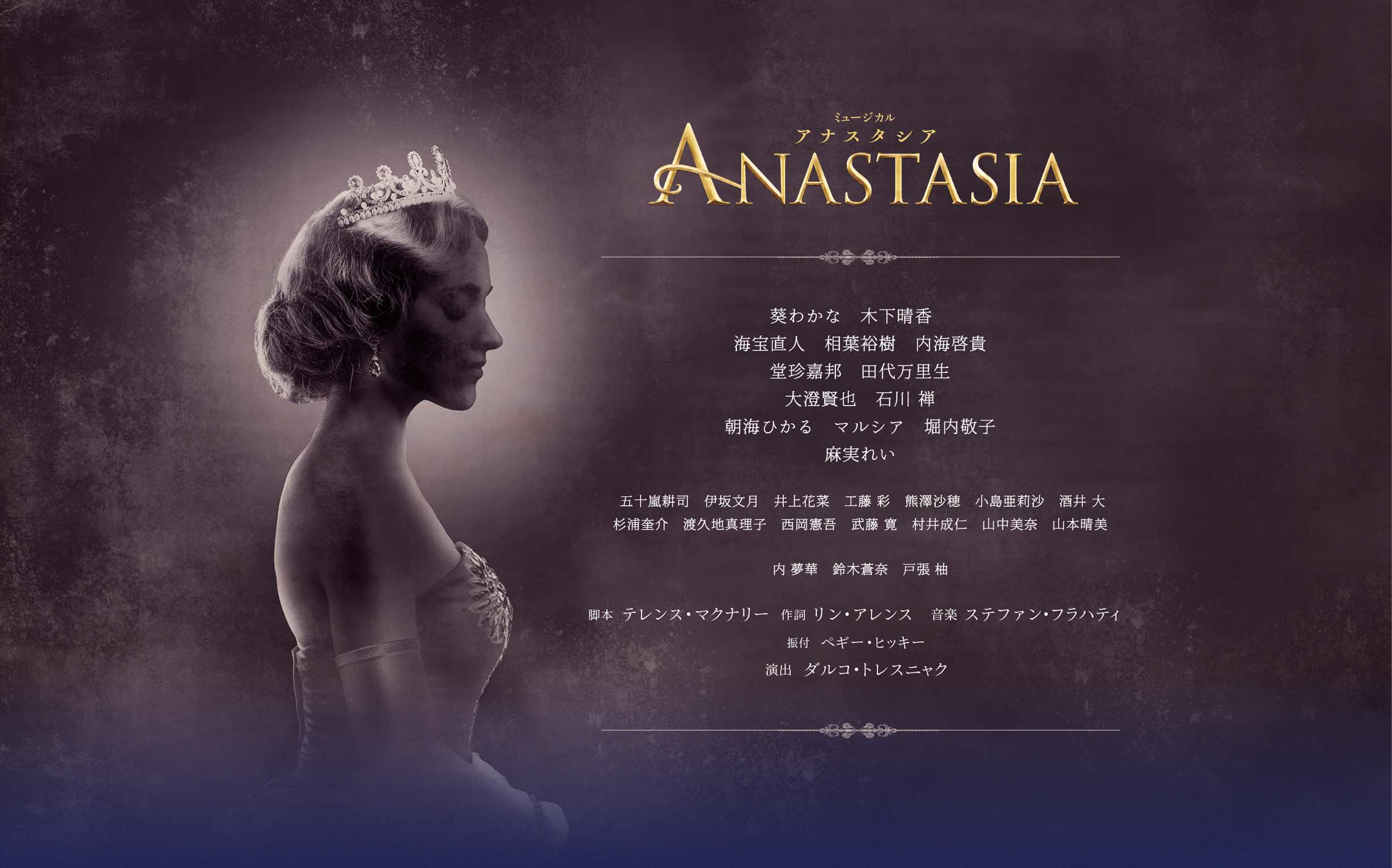 「ミュージカル　ANASTASIA　アナスタシア」
			葵わかな　木下晴香
			海宝直人　相葉裕樹　内海啓貴
			堂珍嘉邦　田代万里生
			大澄賢也　石川 禅
			朝海ひかる　マルシア　堀内敬子
			麻実れい
			
			五十嵐耕司　伊坂文月　井上花菜　工藤 彩　熊澤沙穂　小島亜莉沙　酒井 大
			杉浦奎介　渡久地真理子　西岡憲吾　武藤 寛　村井成仁　山中美奈　山本晴美
				
			内 夢華　鈴木蒼奈　戸張 柚
			
			脚本  テレンス・マクナリー　作詞  リン・アレンス　音楽 ステファン・フラハティ
			振付  ペギー・ヒッキー
			演出  ダルコ・トレスニャク